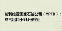 玻利维亚国家石油公司（YPFB）：玻利维亚对阿根廷的天然气出口于9月份终止