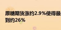 原糖期货涨约2.9%使得最近两周累计涨幅达到约26%