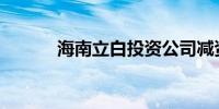 海南立白投资公司减资至2亿元