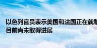 以色列官员表示美国和法国正在就黎巴嫩停火提议进行磋商目前尚未取得进展