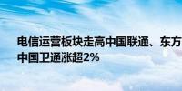 电信运营板块走高中国联通、东方明珠涨超3%中国移动、中国卫通涨超2%