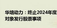 华培动力：终止2024年度以简易程序向特定对象发行股票事项