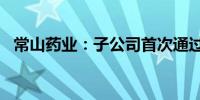 常山药业：子公司首次通过欧盟GMP认证