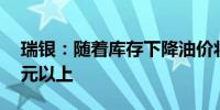 瑞银：随着库存下降油价将反弹至每桶80美元以上