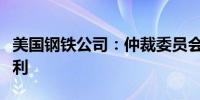 美国钢铁公司：仲裁委员会的决定对本公司有利