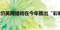 恺英网络将在今年推出“彩虹岛”正版IP手游