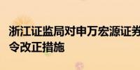 浙江证监局对申万宏源证券温州分公司采取责令改正措施