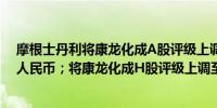 摩根士丹利将康龙化成A股评级上调至平配目标价18.40元人民币；将康龙化成H股评级上调至超配目标价15.70港元