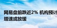 网易盘前跌近2% 机构预计第三季度游戏收入增速或放缓