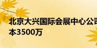 北京大兴国际会展中心公司登记成立 注册资本3500万