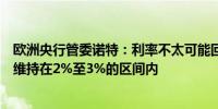 欧洲央行管委诺特：利率不太可能回到极低水平预计将最终维持在2%至3%的区间内