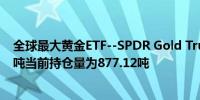 全球最大黄金ETF--SPDR Gold Trust持仓较上日增加1.73吨当前持仓量为877.12吨