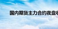 国内期货主力合约夜盘收盘跌多涨少