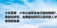 小米雷军：小米公益基金会已规划捐赠7.2亿元设立了系列专项基金支持基础研究、应用基础研究以及科研人才队伍建设以公益的方式助力科技创新发展