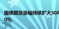 国债期货涨幅持续扩大30年期主力合约涨0.30%