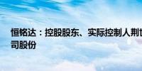 恒铭达：控股股东、实际控制人荆世平拟减持不超过3%公司股份