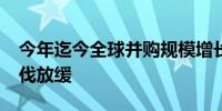 今年迄今全球并购规模增长14% 美国并购步伐放缓