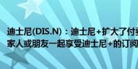 迪士尼(DIS.N)：迪士尼+扩大了付费分享计划让用户可以与家人或朋友一起享受迪士尼+的订阅服务