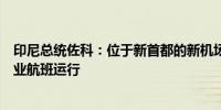 印尼总统佐科：位于新首都的新机场将在今年年底前开放商业航班运行