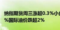 纳指期货周三涨超0.3%小盘股指期货跌超1.2%国际油价跌超2%