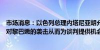 市场消息：以色列总理内塔尼亚胡允许与美国方面讨论停止对黎巴嫩的袭击从而为谈判提供机会