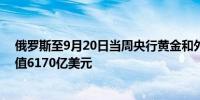 俄罗斯至9月20日当周央行黄金和外汇储备 6252亿美元前值6170亿美元