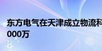 东方电气在天津成立物流科技公司 注册资本1000万