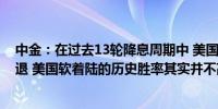 中金：在过去13轮降息周期中 美国经济有10次最终陷入衰退 美国软着陆的历史胜率其实并不高