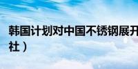 韩国计划对中国不锈钢展开反倾销调查（韩联社）