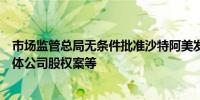 市场监管总局无条件批准沙特阿美发展公司收购蓝氢工业气体公司股权案等