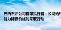 巴西石油公司首席执行官：公司始终关注燃料价格并将在有能力降低价格时采取行动