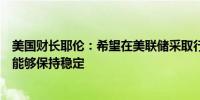 美国财长耶伦：希望在美联储采取行动的情况下劳动力市场能够保持稳定