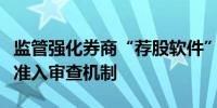 监管强化券商“荐股软件”监管力度构建严格准入审查机制