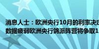 消息人士：欧洲央行10月的利率决定料将十分开放由于经济数据疲弱欧洲央行鸽派阵营将争取10月进行降息