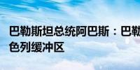 巴勒斯坦总统阿巴斯：巴勒斯坦人拒绝建立以色列缓冲区