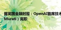 据英国金融时报：OpenAI首席技术官米拉·穆拉蒂（Mira Murati）离职