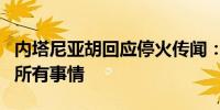 内塔尼亚胡回应停火传闻：无法列出正在做的所有事情