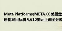 Meta Platforms(META.O)美股盘前上涨1.7%此前摩根大通将其目标价从610美元上调至640美元