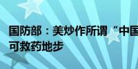 国防部：美炒作所谓“中国军事威胁”已到无可救药地步