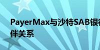 PayerMax与沙特SAB银行建立战略合作伙伴关系