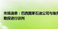 市场消息：巴西国家石油公司与埃克森、壳牌等公司就非洲勘探进行谈判