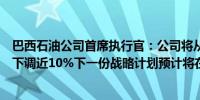 巴西石油公司首席执行官：公司将从十月起将航空燃料价格下调近10%下一份战略计划预计将在11月发布