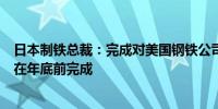 日本制铁总裁：完成对美国钢铁公司收购的意向不变仍计划在年底前完成