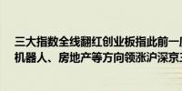 三大指数全线翻红创业板指此前一度跌近1%钢铁、教育、机器人、房地产等方向领涨沪深京三市上涨个股超3900只