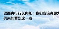 巴西央行行长内托：我们应该有更大的外汇传导效应但目前仍未能看到这一点