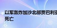 以军轰炸加沙北部贾巴利亚难民营 已致15人死亡