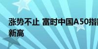 涨势不止 富时中国A50指数期货创下12个月新高