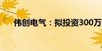伟创电气：拟投资300万元设立新公司