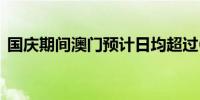 国庆期间澳门预计日均超过60万人次出入境