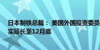 日本制铁总裁： 美国外国投资委员会（CFIUS） 的审查确实延长至12月底